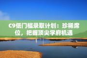 C9低门槛录取计划：珍稀席位，把握顶尖学府机遇