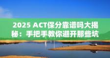 2025 ACT保分靠谱吗大揭秘：手把手教你避开那些坑！