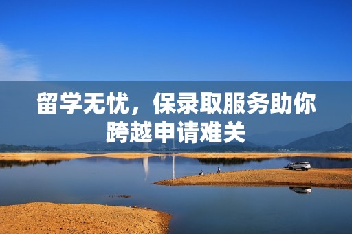 留学无忧，保录取服务助你跨越申请难关