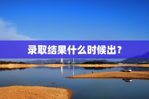 录取结果什么时候出？