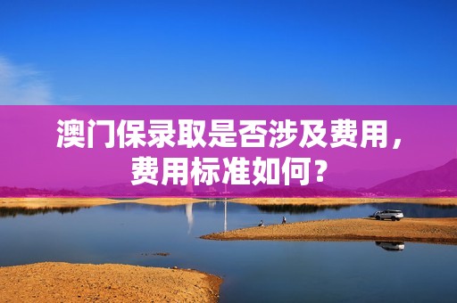 澳门保录取是否涉及费用，费用标准如何？