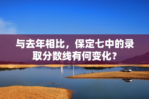 与去年相比，保定七中的录取分数线有何变化？