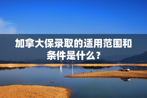 加拿大保录取的适用范围和条件是什么？