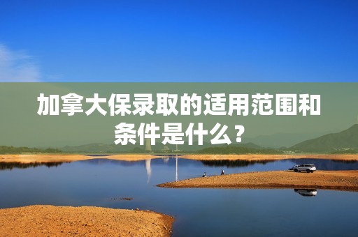 加拿大保录取的适用范围和条件是什么？