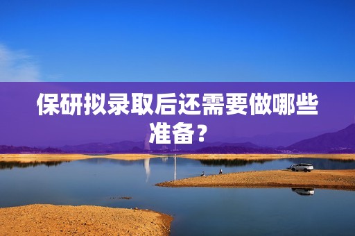 保研拟录取后还需要做哪些准备？