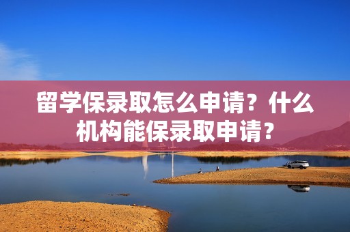 留学保录取怎么申请？什么机构能保录取申请？