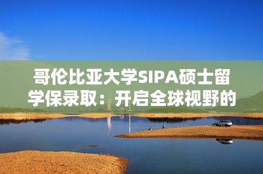 哥伦比亚大学SIPA硕士留学保录取：开启全球视野的精英之旅