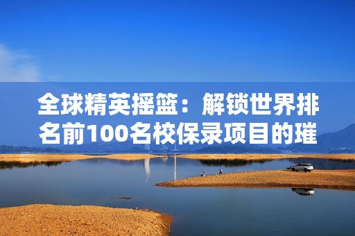 全球精英摇篮：解锁世界排名前100名校保录项目的璀璨机遇