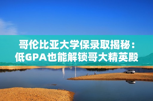 哥伦比亚大学保录取揭秘：低GPA也能解锁哥大精英殿堂的钥匙