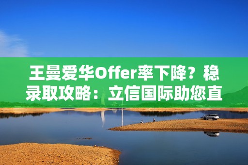 王曼爱华Offer率下降？稳录取攻略：立信国际助您直通名校