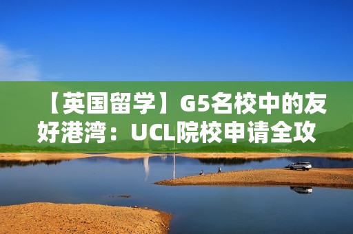 【英国留学】G5名校中的友好港湾：UCL院校申请全攻略