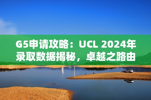 G5申请攻略：UCL 2024年录取数据揭秘，卓越之路由此开启！