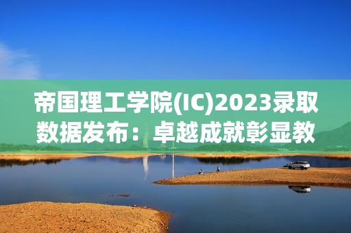 帝国理工学院(IC)2023录取数据发布：卓越成就彰显教育魅力，引领留学新风尚