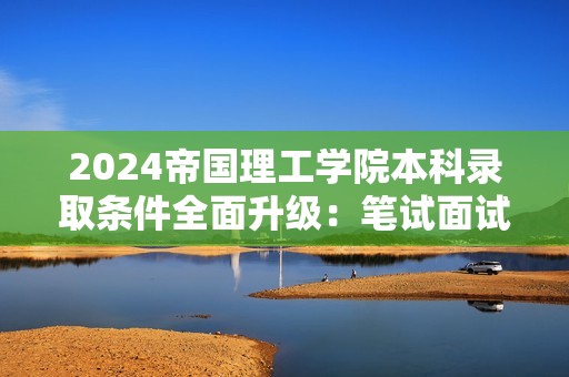 2024帝国理工学院本科录取条件全面升级：笔试面试新变革引领卓越之路