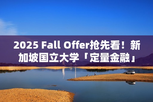 2025 Fall Offer抢先看！新加坡国立大学「定量金融」提前批：通往金融精英之路的金色桥梁