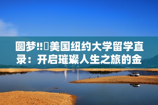 圆梦‼️美国纽约大学留学直录：开启璀璨人生之旅的金色门票