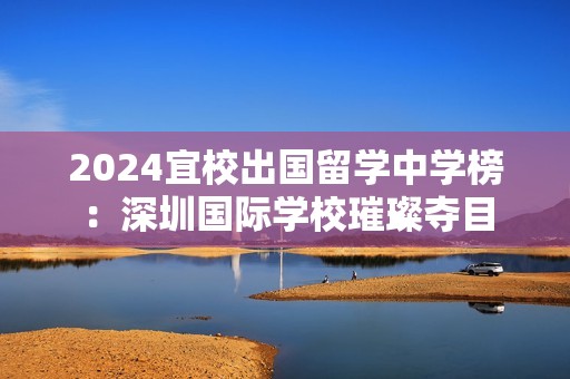 2024宜校出国留学中学榜：深圳国际学校璀璨夺目