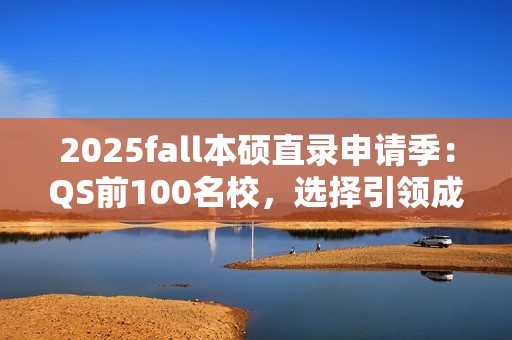 2025fall本硕直录申请季：QS前100名校，选择引领成功之路！