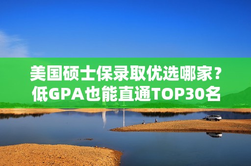 美国硕士保录取优选哪家？低GPA也能直通TOP30名校研究生！