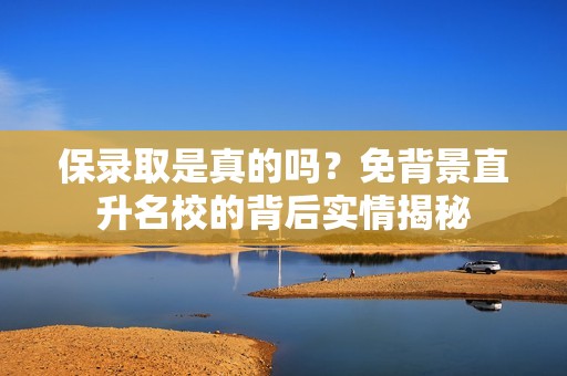 保录取是真的吗？免背景直升名校的背后实情揭秘