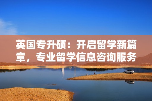 英国专升硕：开启留学新篇章，专业留学信息咨询服务助力