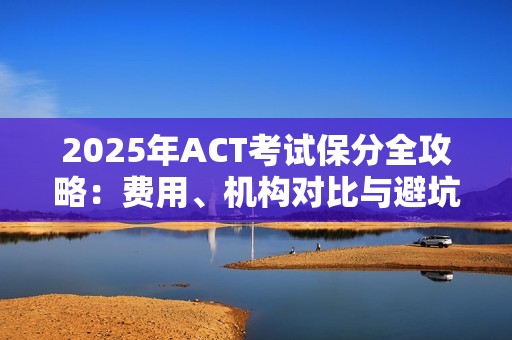 2025年ACT考试保分全攻略：费用、机构对比与避坑指南