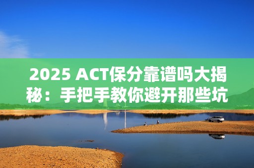 2025 ACT保分靠谱吗大揭秘：手把手教你避开那些坑！