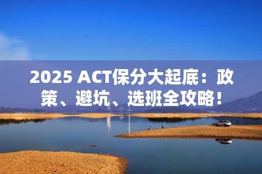 2025 ACT保分大起底：政策、避坑、选班全攻略！